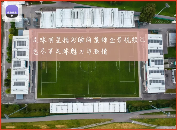 足球明星精彩瞬间集锦全景视频汇总尽享足球魅力与激情