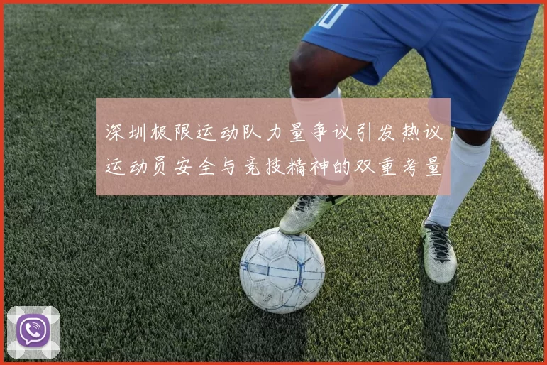 深圳极限运动队力量争议引发热议运动员安全与竞技精神的双重考量