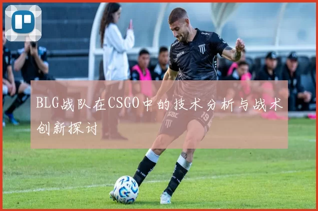 BLG战队在CSGO中的技术分析与战术创新探讨