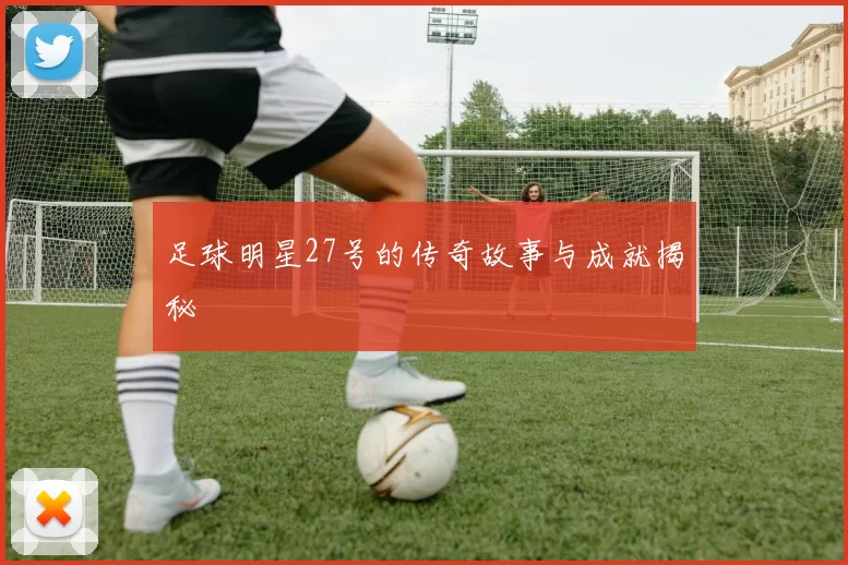 足球明星27号的传奇故事与成就揭秘