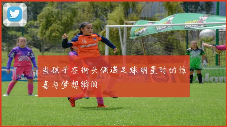 当孩子在街头偶遇足球明星时的惊喜与梦想瞬间