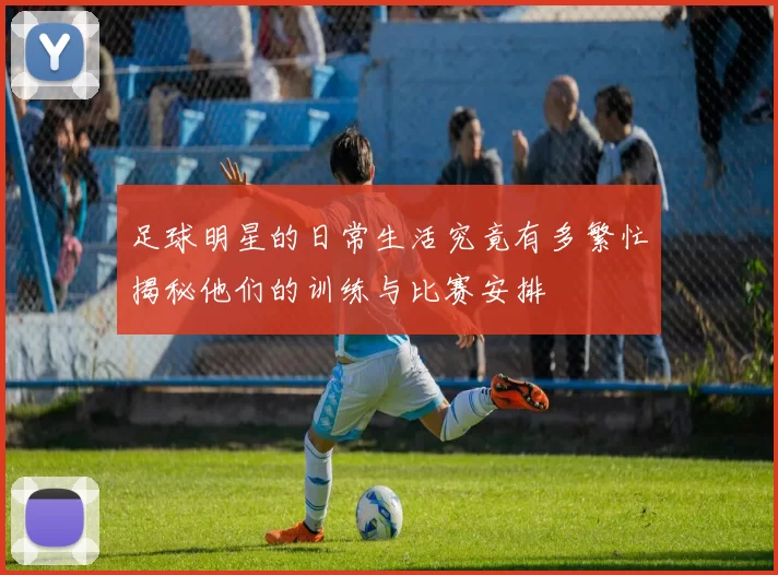足球明星的日常生活究竟有多繁忙揭秘他们的训练与比赛安排