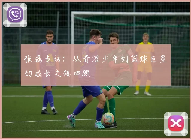 张磊专访：从青涩少年到篮球巨星的成长之路回顾