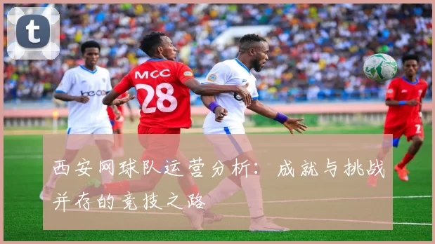 西安网球队运营分析：成就与挑战并存的竞技之路