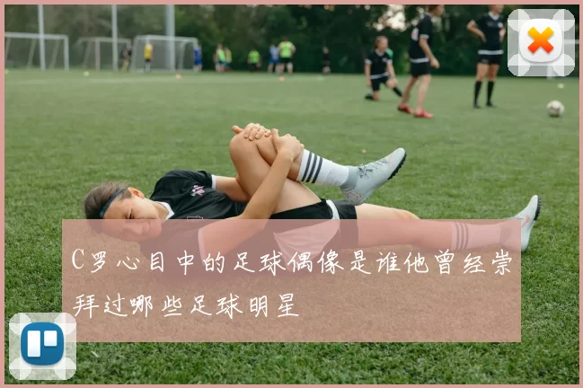 C罗心目中的足球偶像是谁他曾经崇拜过哪些足球明星