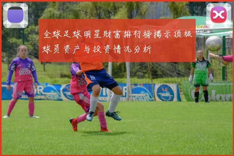 全球足球明星财富排行榜揭示顶级球员资产与投资情况分析
