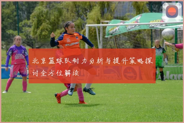 北京篮球队耐力分析与提升策略探讨全方位解读
