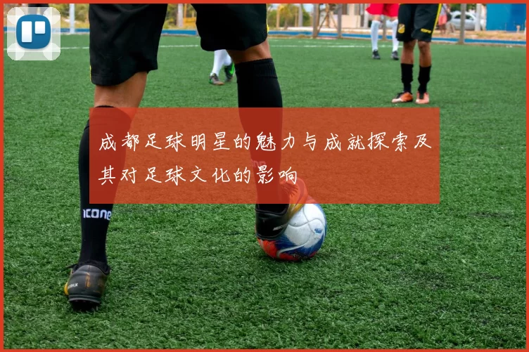 成都足球明星的魅力与成就探索及其对足球文化的影响