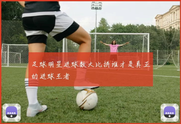 足球明星进球数大比拼谁才是真正的进球王者